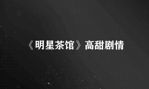 《明星茶馆》高甜剧情