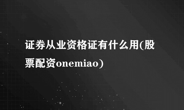 证券从业资格证有什么用(股票配资onemiao)