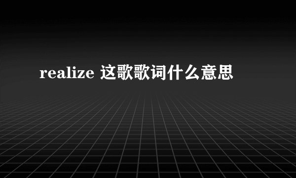realize 这歌歌词什么意思