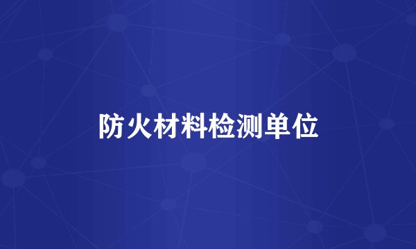防火材料检测单位