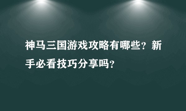 神马三国游戏攻略有哪些？新手必看技巧分享吗？