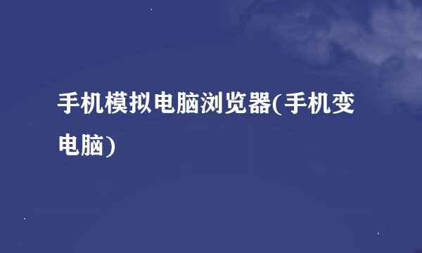 手机模拟电脑浏览器(手机变电脑)