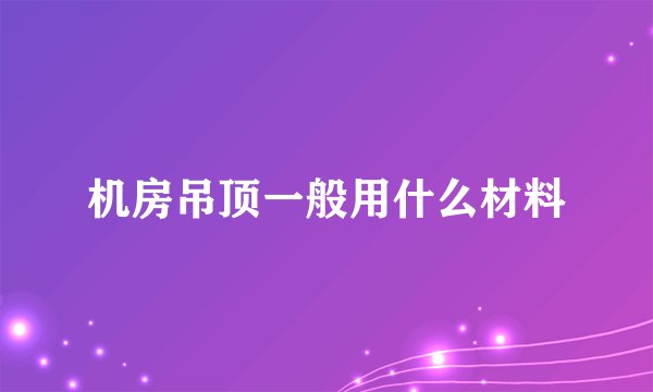 机房吊顶一般用什么材料