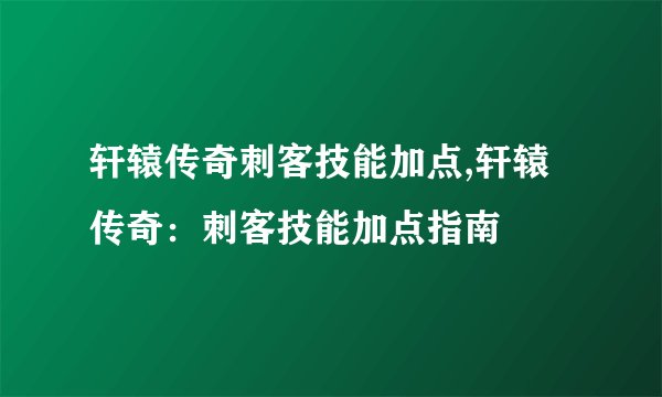 轩辕传奇刺客技能加点,轩辕传奇：刺客技能加点指南