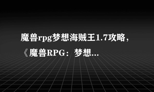 魔兽rpg梦想海贼王1.7攻略,《魔兽RPG:梦想海贼王1.7》攻略大全