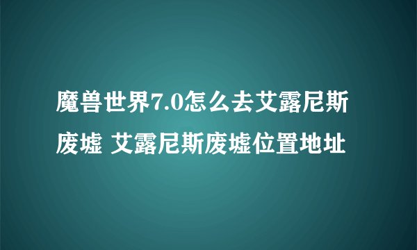 魔兽世界7.0怎么去艾露尼斯废墟 艾露尼斯废墟位置地址