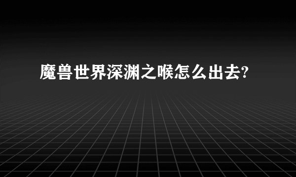魔兽世界深渊之喉怎么出去?