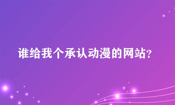 谁给我个承认动漫的网站？