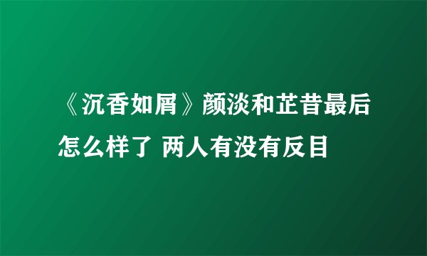 《沉香如屑》颜淡和芷昔最后怎么样了 两人有没有反目