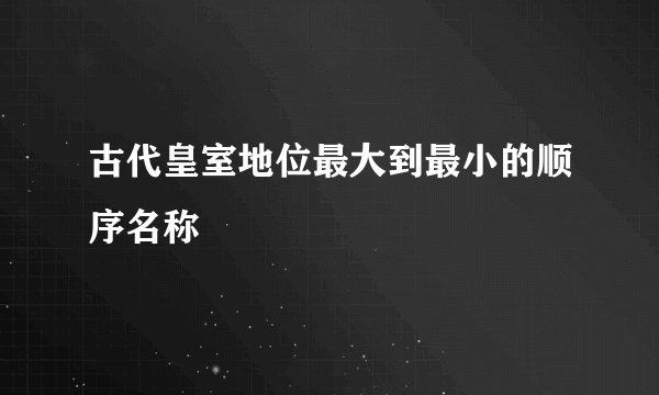 古代皇室地位最大到最小的顺序名称