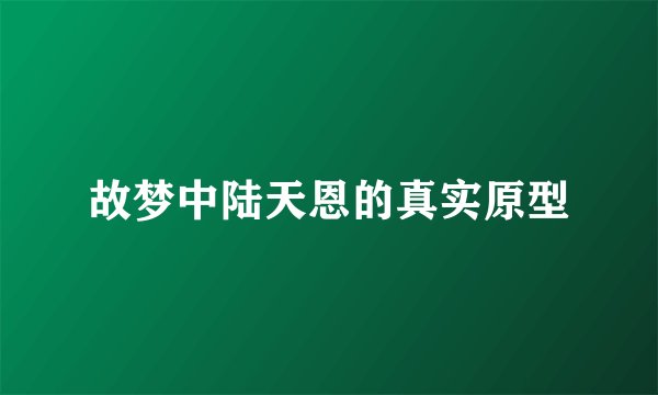 故梦中陆天恩的真实原型