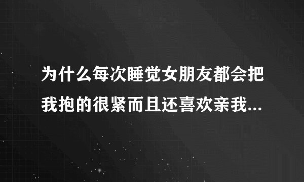 为什么每次睡觉女朋友都会把我抱的很紧而且还喜欢亲我的脖子怎么回事？