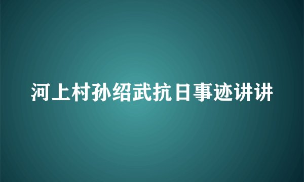 河上村孙绍武抗日事迹讲讲