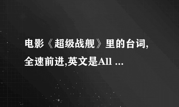 电影《超级战舰》里的台词,全速前进,英文是All engines ahead...