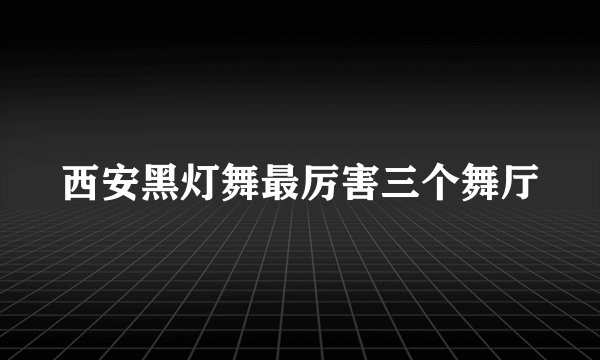 西安黑灯舞最厉害三个舞厅