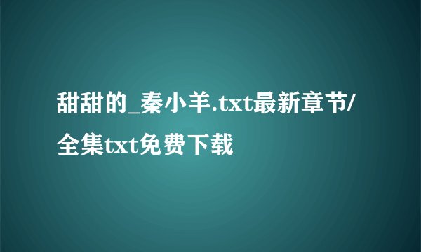甜甜的_秦小羊.txt最新章节/全集txt免费下载