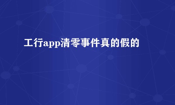工行app清零事件真的假的