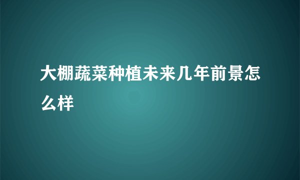 大棚蔬菜种植未来几年前景怎么样