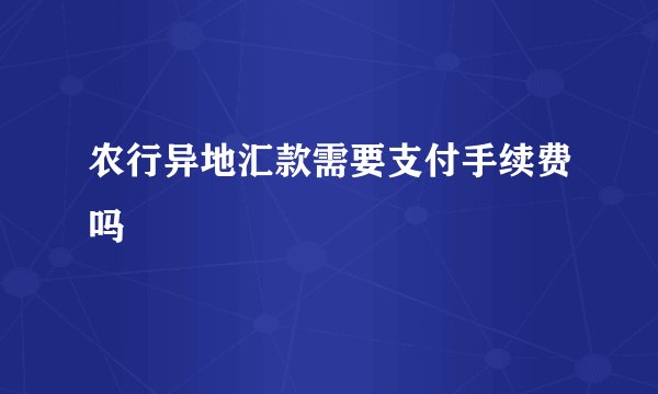 农行异地汇款需要支付手续费吗