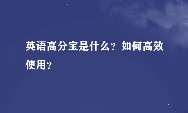英语高分宝是什么？如何高效使用？