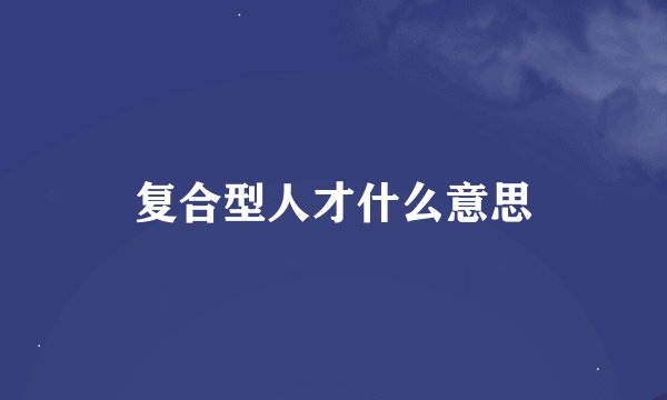 复合型人才什么意思