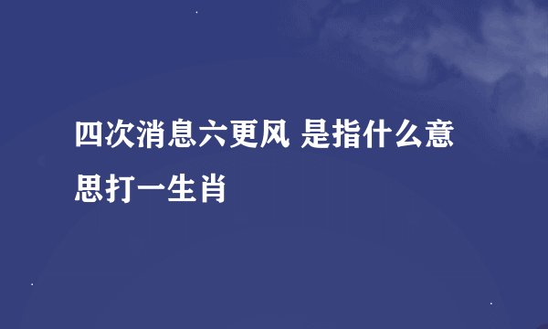 四次消息六更风 是指什么意思打一生肖