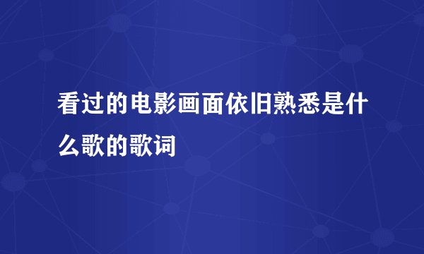 看过的电影画面依旧熟悉是什么歌的歌词