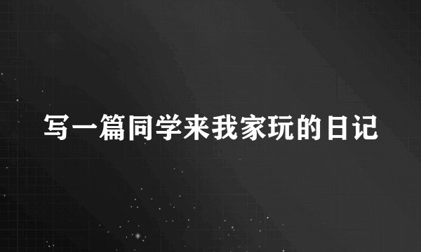 写一篇同学来我家玩的日记
