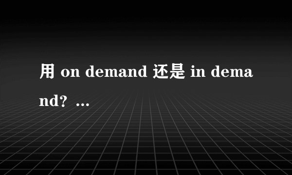 用 on demand 还是 in demand?只有用过的人才知道