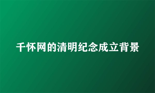 千怀网的清明纪念成立背景