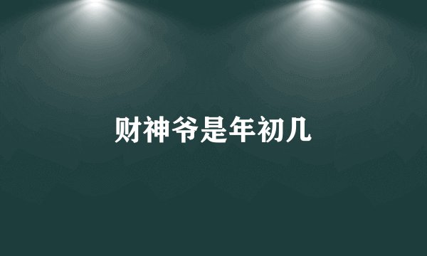 财神爷是年初几
