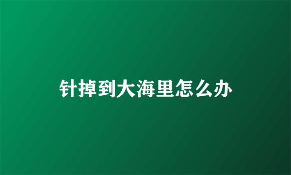 针掉到大海里怎么办