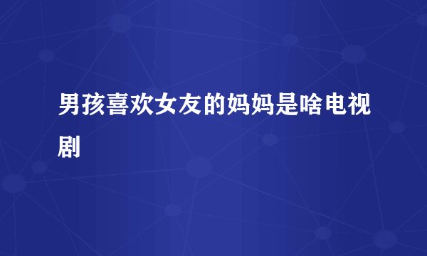 男孩喜欢女友的妈妈是啥电视剧