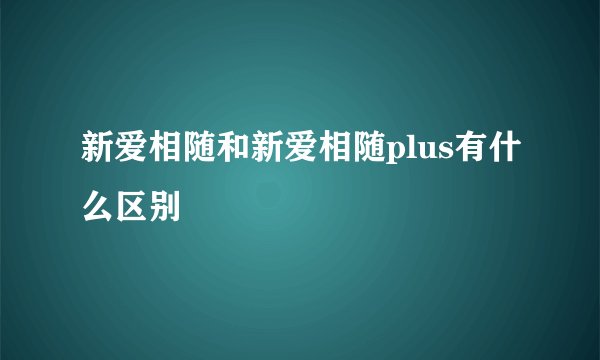 新爱相随和新爱相随plus有什么区别