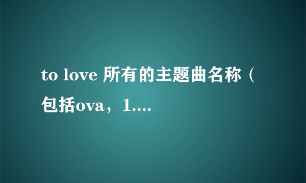 to love 所有的主题曲名称（包括ova，1.2.3季），求大神解决~~~~~~
