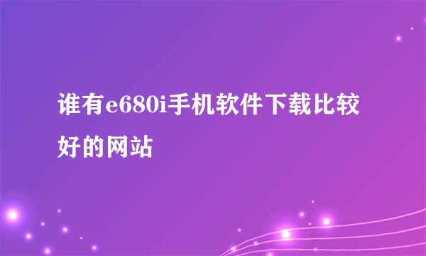 谁有e680i手机软件下载比较好的网站