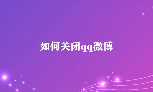 如何关闭qq微博