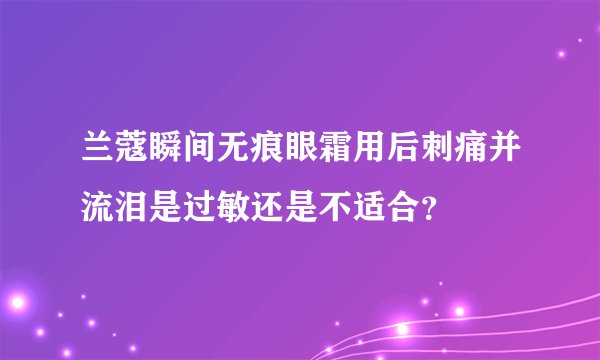 兰蔻瞬间无痕眼霜用后刺痛并流泪是过敏还是不适合?
