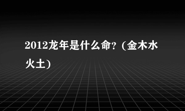 2012龙年是什么命？(金木水火土)