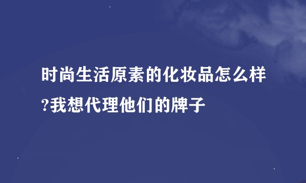 时尚生活原素的化妆品怎么样?我想代理他们的牌子