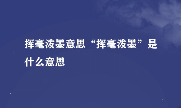 挥毫泼墨意思“挥毫泼墨”是什么意思