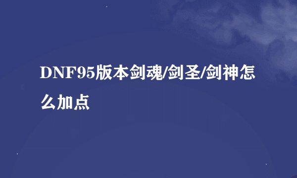 DNF95版本剑魂/剑圣/剑神怎么加点