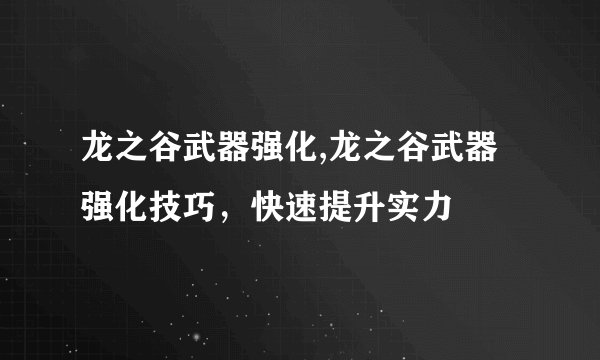 龙之谷武器强化,龙之谷武器强化技巧，快速提升实力