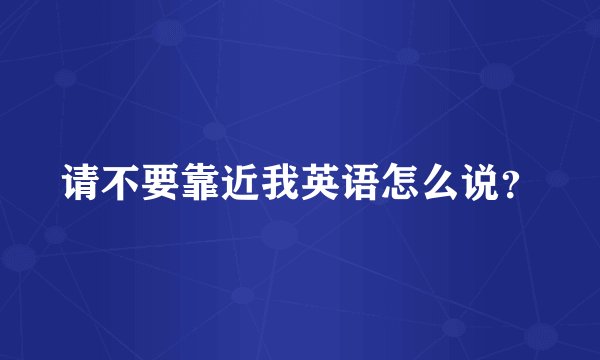 请不要靠近我英语怎么说？