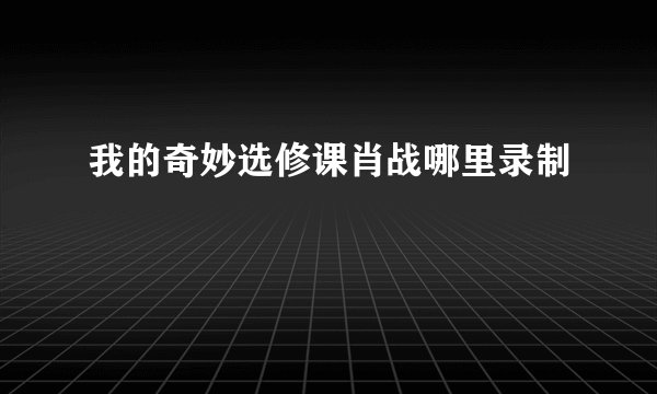 我的奇妙选修课肖战哪里录制