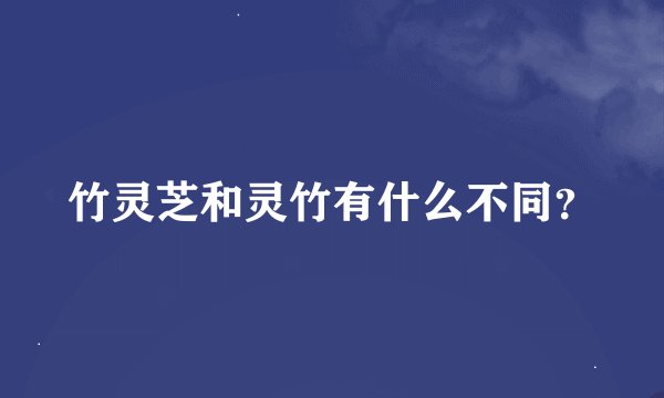 竹灵芝和灵竹有什么不同？