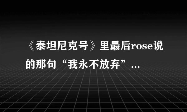《泰坦尼克号》里最后rose说的那句“我永不放弃”的英文原文是什么