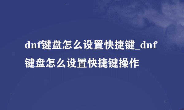 dnf键盘怎么设置快捷键_dnf键盘怎么设置快捷键操作