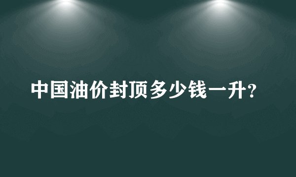 中国油价封顶多少钱一升？