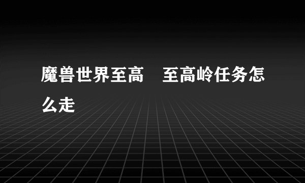 魔兽世界至高 至高岭任务怎么走